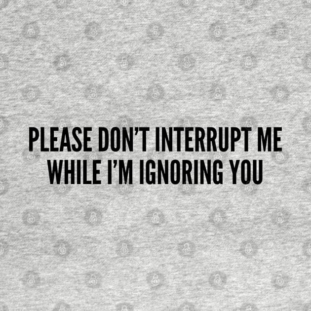 Funny - Please Don't Interrupt Me While I'm Ignoring You - Funny Joke Statement Humor Slogan by sillyslogans